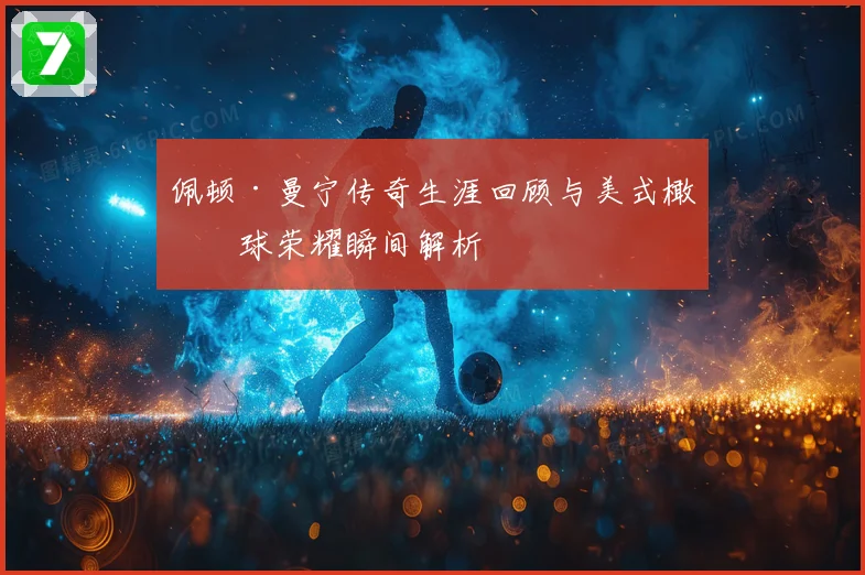 佩顿·曼宁传奇生涯回顾与美式橄榄球荣耀瞬间解析