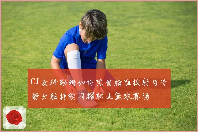 CJ麦科勒姆如何凭借精准投射与冷静头脑持续闪耀职业篮球赛场