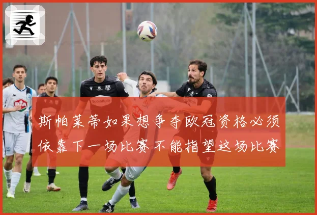 斯帕莱蒂如果想争夺欧冠资格必须依靠下一场比赛不能指望这场比赛战术观察