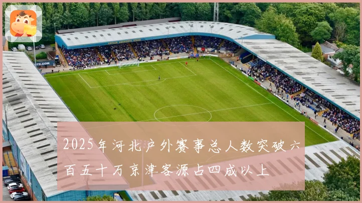2025年河北户外赛事总人数突破六百五十万京津客源占四成以上