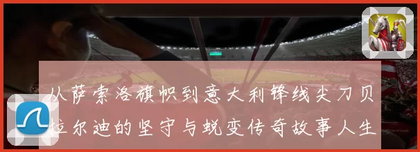 从萨索洛旗帜到意大利锋线尖刀贝拉尔迪的坚守与蜕变传奇故事人生
