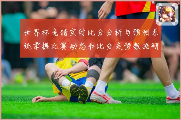 世界杯竞猜实时比分分析与预测系统掌握比赛动态和比分走势数据研判
