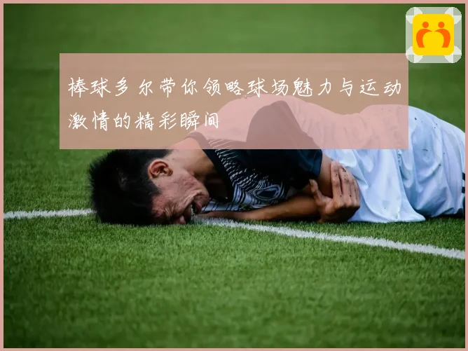 棒球多尔带你领略球场魅力与运动激情的精彩瞬间