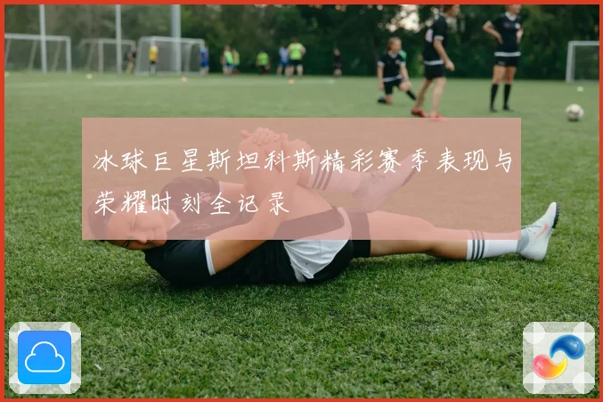 冰球巨星斯坦科斯精彩赛季表现与荣耀时刻全记录