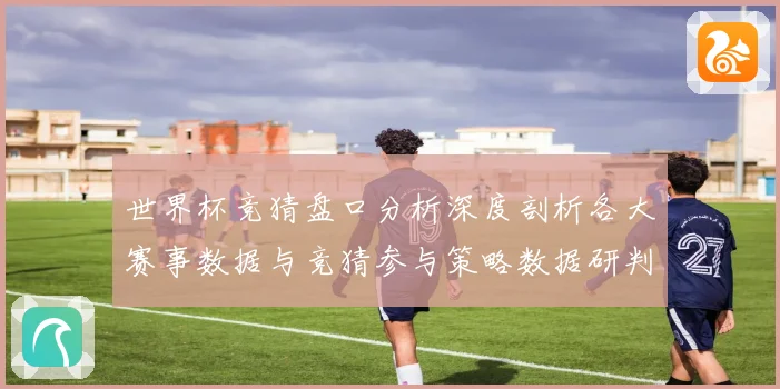 世界杯竞猜盘口分析深度剖析各大赛事数据与竞猜参与策略数据研判