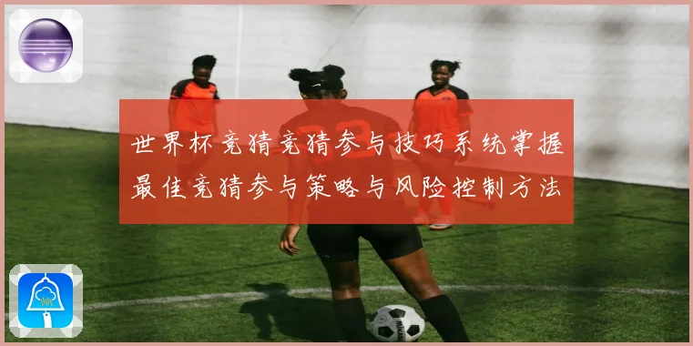 世界杯竞猜竞猜参与技巧系统掌握最佳竞猜参与策略与风险控制方法数据研判