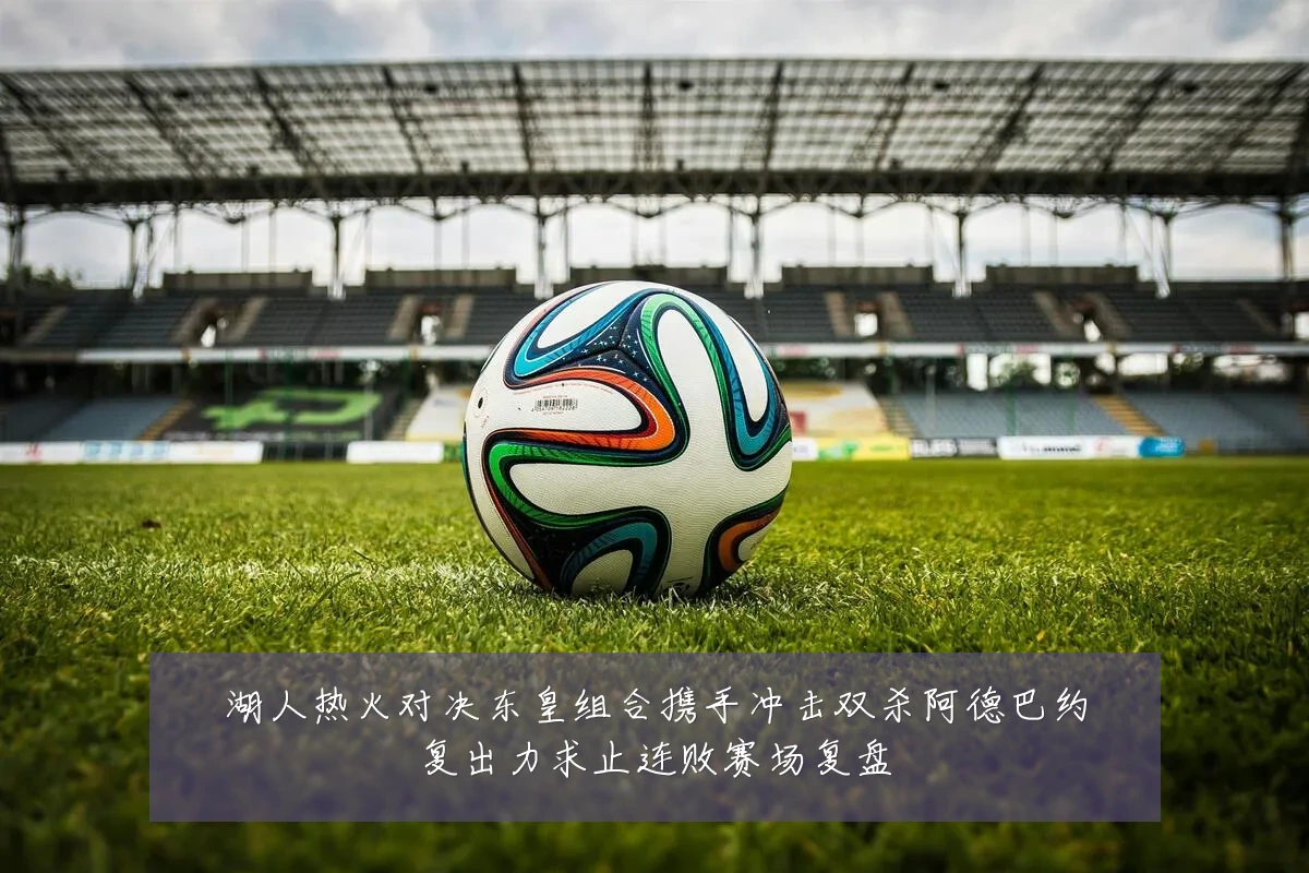 湖人热火对决东皇组合携手冲击双杀阿德巴约复出力求止连败赛场复盘