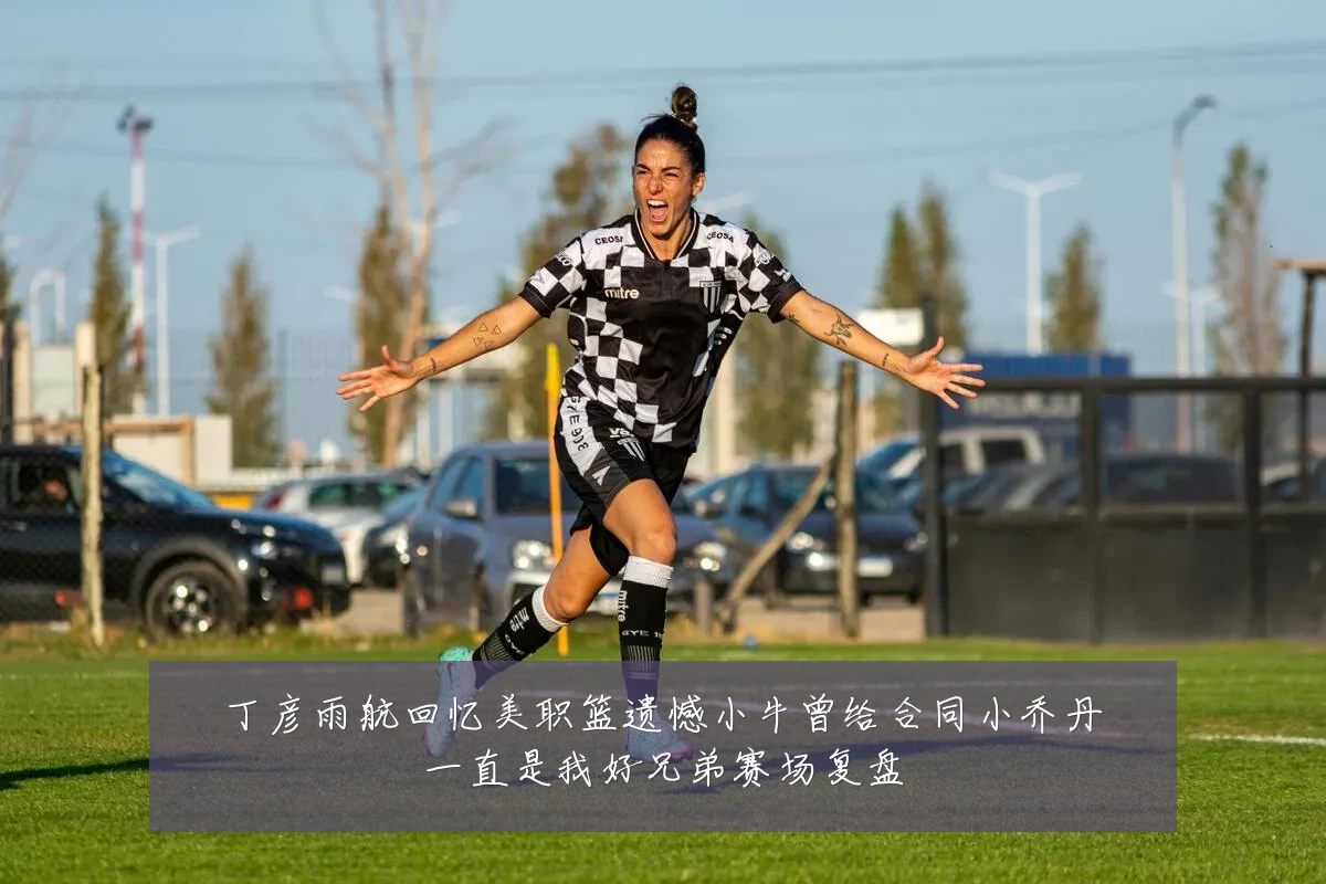 丁彦雨航回忆美职篮遗憾小牛曾给合同小乔丹一直是我好兄弟赛场复盘