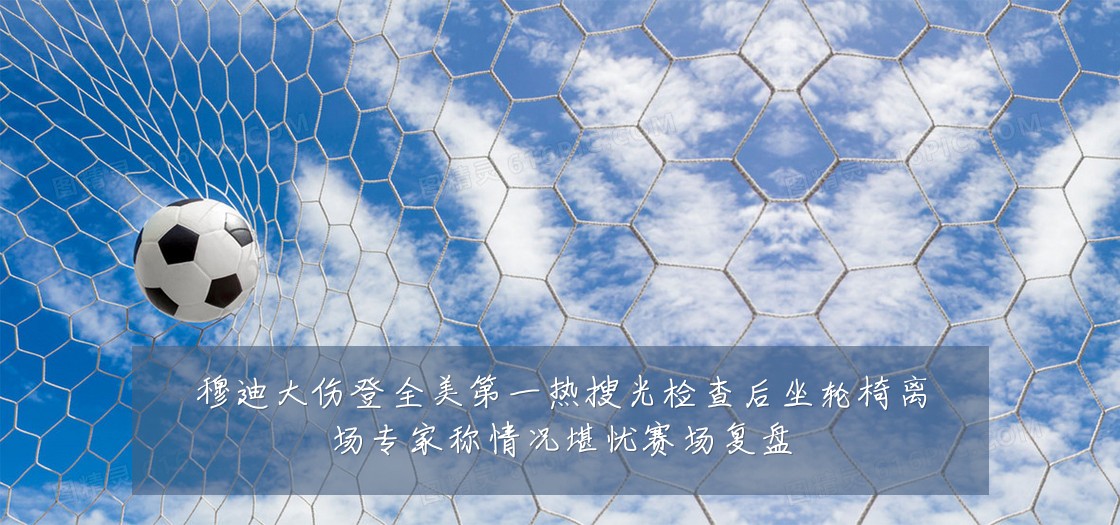穆迪大伤登全美第一热搜光检查后坐轮椅离场专家称情况堪忧赛场复盘