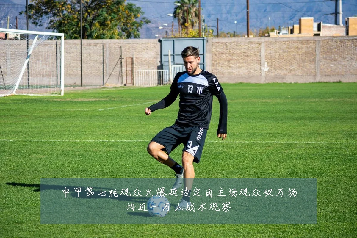 中甲第七轮观众火爆延边定南主场观众破万场均近一万人战术观察