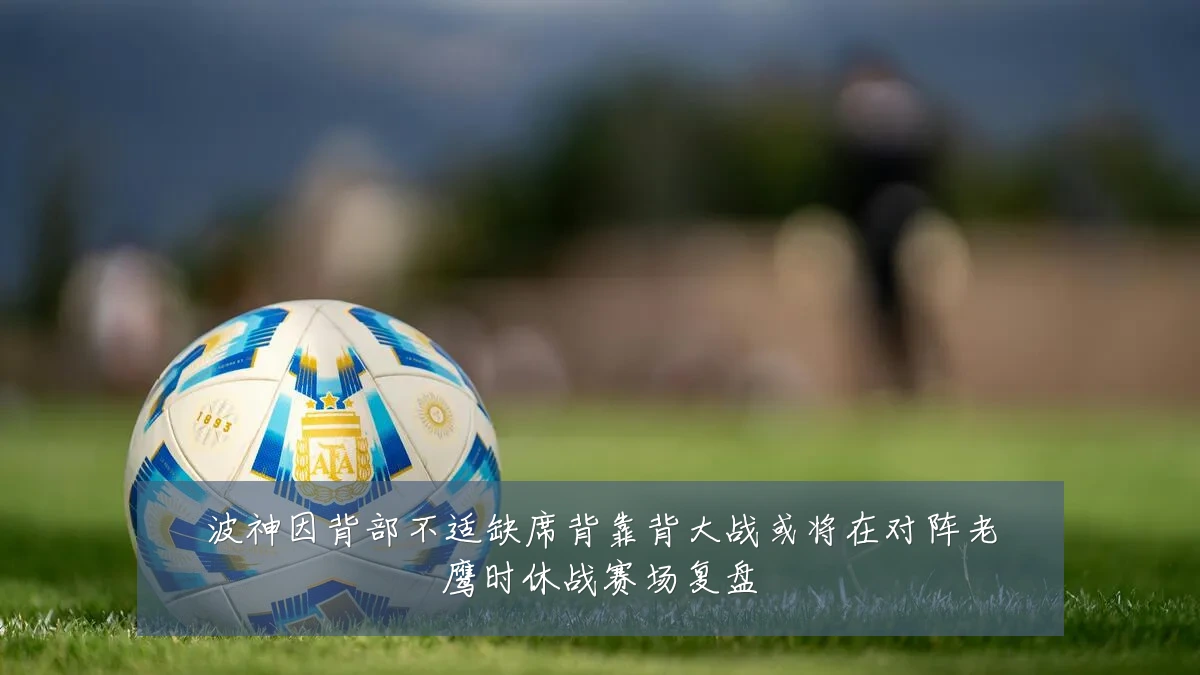 波神因背部不适缺席背靠背大战或将在对阵老鹰时休战赛场复盘
