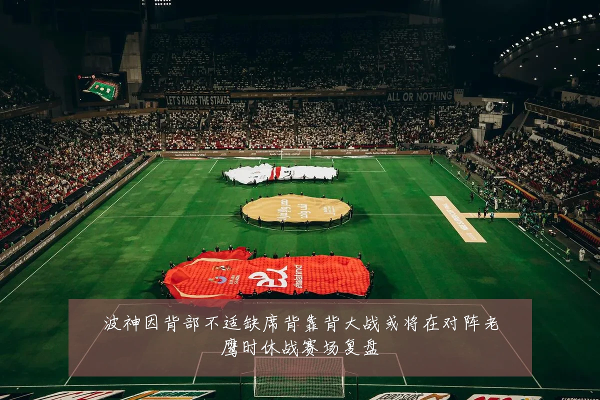 波神因背部不适缺席背靠背大战或将在对阵老鹰时休战赛场复盘