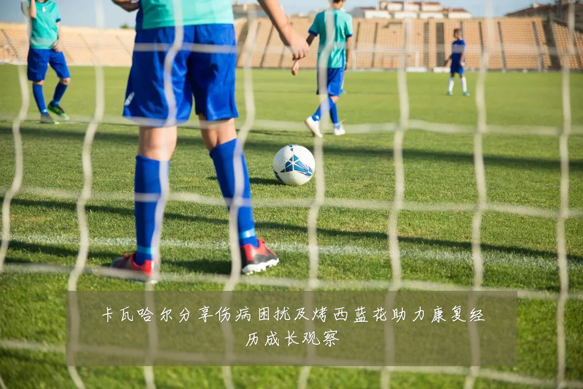 卡瓦哈尔分享伤病困扰及烤西蓝花助力康复经历成长观察