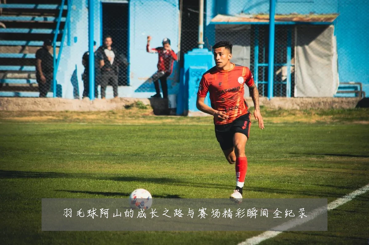 羽毛球阿山的成长之路与赛场精彩瞬间全纪录