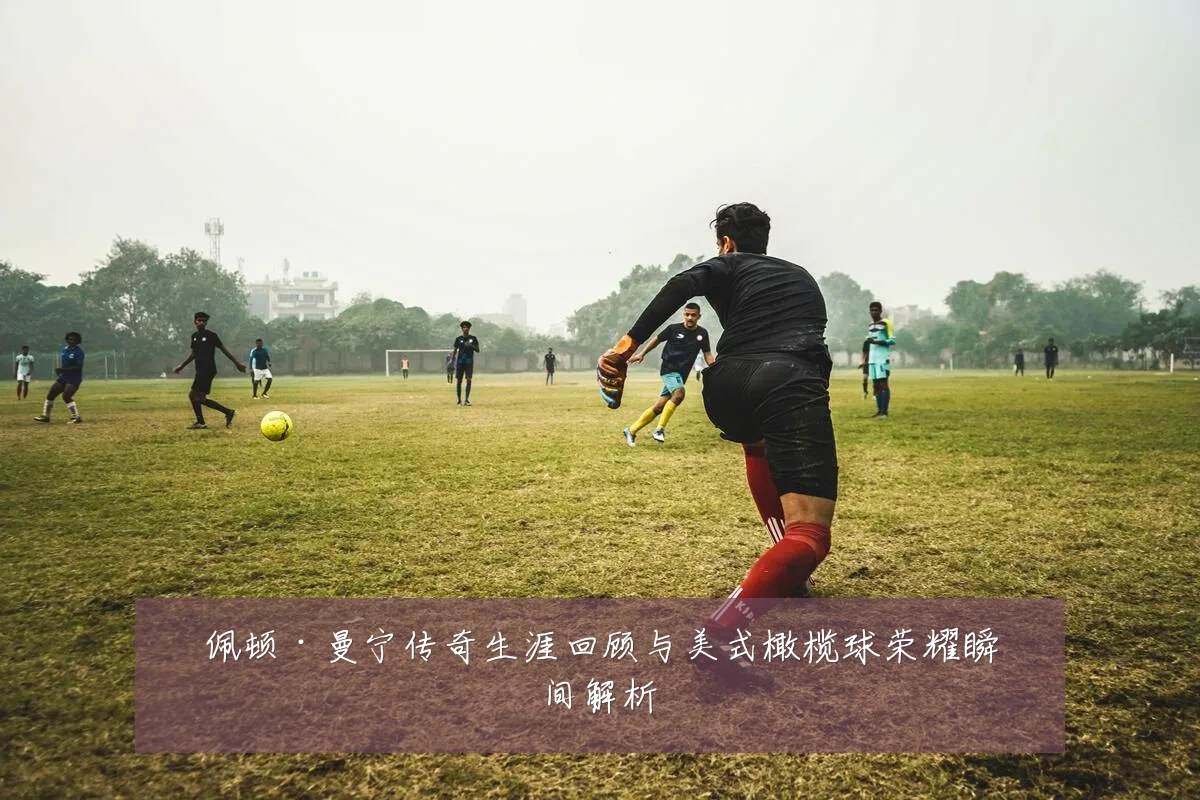 佩顿·曼宁传奇生涯回顾与美式橄榄球荣耀瞬间解析
