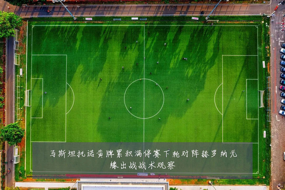 马斯坦托诺黄牌累积满停赛下轮对阵赫罗纳无缘出战战术观察